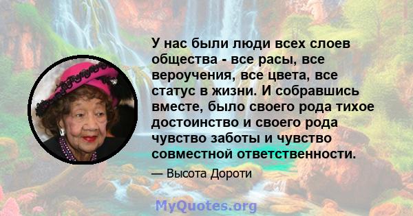 У нас были люди всех слоев общества - все расы, все вероучения, все цвета, все статус в жизни. И собравшись вместе, было своего рода тихое достоинство и своего рода чувство заботы и чувство совместной ответственности.