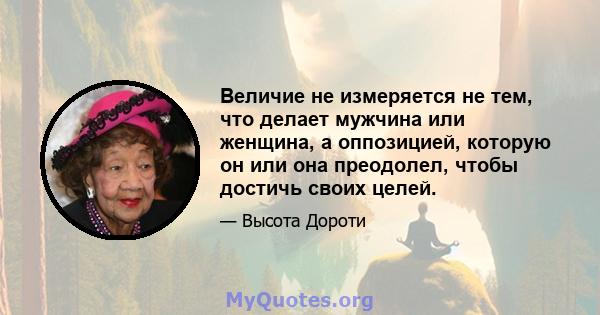 Величие не измеряется не тем, что делает мужчина или женщина, а оппозицией, которую он или она преодолел, чтобы достичь своих целей.