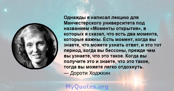 Однажды я написал лекцию для Манчестерского университета под названием «Моменты открытия», в которых я сказал, что есть два момента, которые важны. Есть момент, когда вы знаете, что можете узнать ответ, и это тот