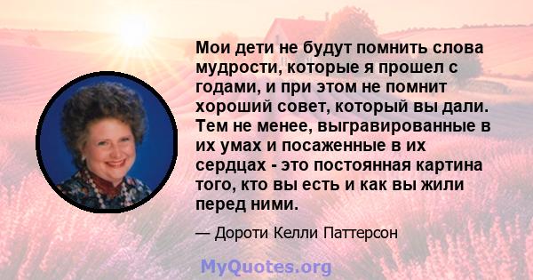 Мои дети не будут помнить слова мудрости, которые я прошел с годами, и при этом не помнит хороший совет, который вы дали. Тем не менее, выгравированные в их умах и посаженные в их сердцах - это постоянная картина того,