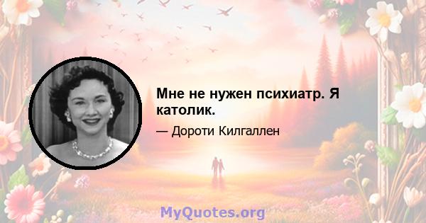 Мне не нужен психиатр. Я католик.