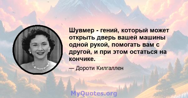 Шувмер - гений, который может открыть дверь вашей машины одной рукой, помогать вам с другой, и при этом остаться на кончике.