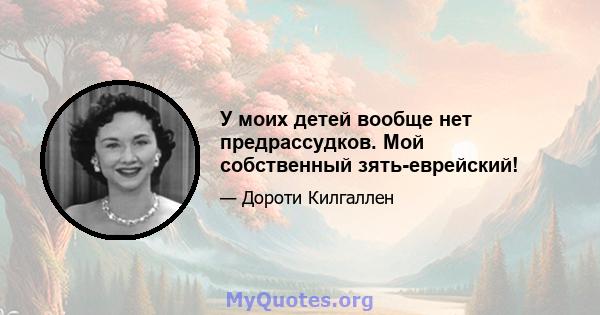 У моих детей вообще нет предрассудков. Мой собственный зять-еврейский!