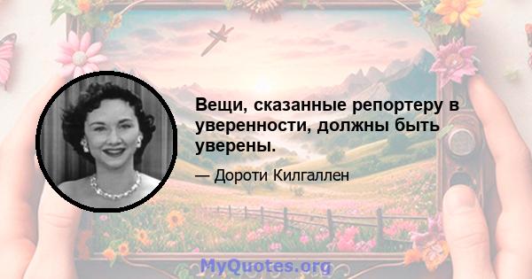 Вещи, сказанные репортеру в уверенности, должны быть уверены.