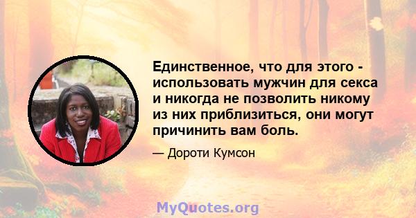 Единственное, что для этого - использовать мужчин для секса и никогда не позволить никому из них приблизиться, они могут причинить вам боль.