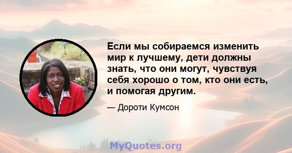 Если мы собираемся изменить мир к лучшему, дети должны знать, что они могут, чувствуя себя хорошо о том, кто они есть, и помогая другим.