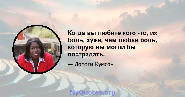 Когда вы любите кого -то, их боль, хуже, чем любая боль, которую вы могли бы пострадать.