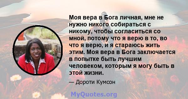 Моя вера в Бога личная, мне не нужно никого собираться с никому, чтобы согласиться со мной, потому что я верю в то, во что я верю, и я стараюсь жить этим. Моя вера в Бога заключается в попытке быть лучшим человеком,