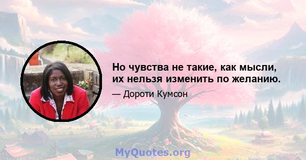 Но чувства не такие, как мысли, их нельзя изменить по желанию.