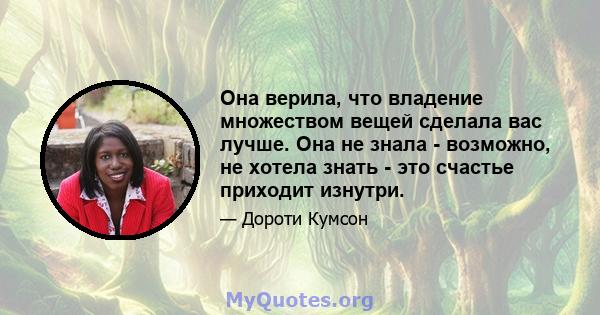 Она верила, что владение множеством вещей сделала вас лучше. Она не знала - возможно, не хотела знать - это счастье приходит изнутри.