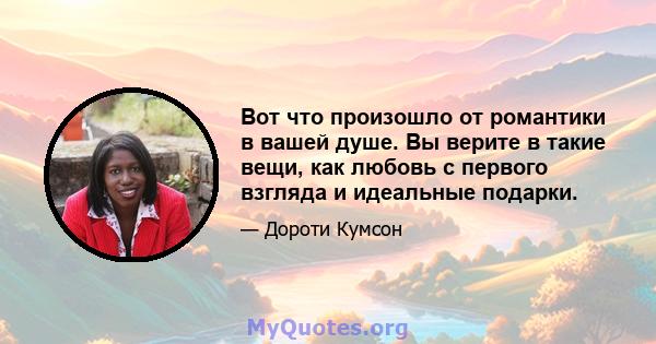 Вот что произошло от романтики в вашей душе. Вы верите в такие вещи, как любовь с первого взгляда и идеальные подарки.