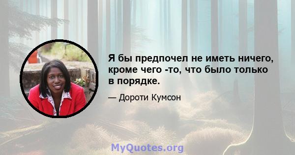 Я бы предпочел не иметь ничего, кроме чего -то, что было только в порядке.