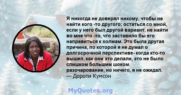 Я никогда не доверял никому, чтобы не найти кого -то другого; остаться со мной, если у него был другой вариант. не найти во мне что -то, что заставило бы его направиться к холмам. Это была другая причина, по которой я