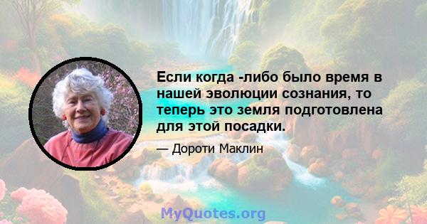 Если когда -либо было время в нашей эволюции сознания, то теперь это земля подготовлена ​​для этой посадки.