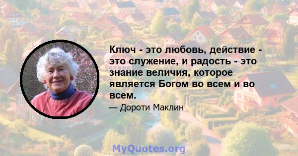 Ключ - это любовь, действие - это служение, и радость - это знание величия, которое является Богом во всем и во всем.