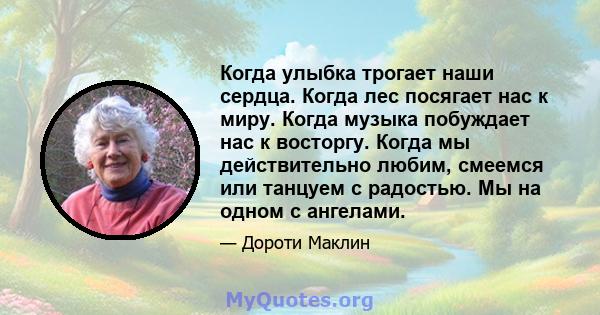 Когда улыбка трогает наши сердца. Когда лес посягает нас к миру. Когда музыка побуждает нас к восторгу. Когда мы действительно любим, смеемся или танцуем с радостью. Мы на одном с ангелами.