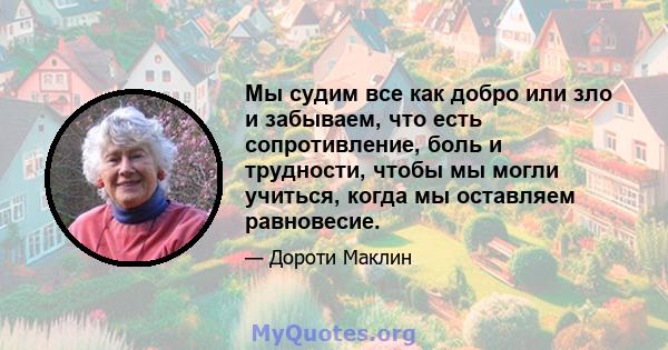 Мы судим все как добро или зло и забываем, что есть сопротивление, боль и трудности, чтобы мы могли учиться, когда мы оставляем равновесие.