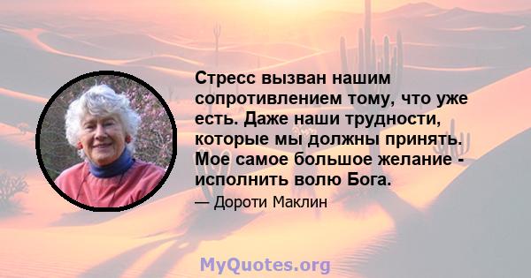 Стресс вызван нашим сопротивлением тому, что уже есть. Даже наши трудности, которые мы должны принять. Мое самое большое желание - исполнить волю Бога.