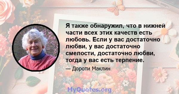 Я также обнаружил, что в нижней части всех этих качеств есть любовь. Если у вас достаточно любви, у вас достаточно смелости, достаточно любви, тогда у вас есть терпение.