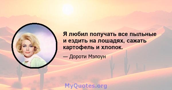 Я любил получать все пыльные и ездить на лошадях, сажать картофель и хлопок.