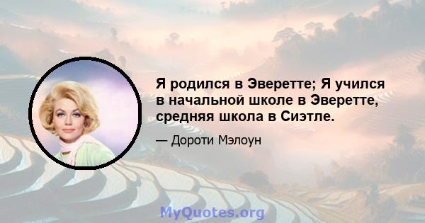 Я родился в Эверетте; Я учился в начальной школе в Эверетте, средняя школа в Сиэтле.