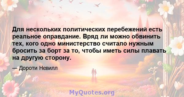 Для нескольких политических перебежений есть реальное оправдание. Вряд ли можно обвинить тех, кого одно министерство считало нужным бросить за борт за то, чтобы иметь силы плавать на другую сторону.