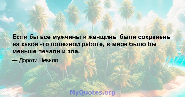 Если бы все мужчины и женщины были сохранены на какой -то полезной работе, в мире было бы меньше печали и зла.