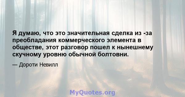 Я думаю, что это значительная сделка из -за преобладания коммерческого элемента в обществе, этот разговор пошел к нынешнему скучному уровню обычной болтовни.