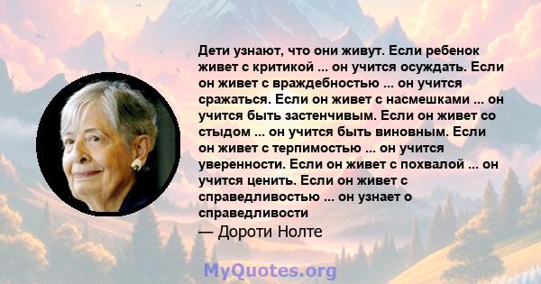 Дети узнают, что они живут. Если ребенок живет с критикой ... он учится осуждать. Если он живет с враждебностью ... он учится сражаться. Если он живет с насмешками ... он учится быть застенчивым. Если он живет со стыдом 