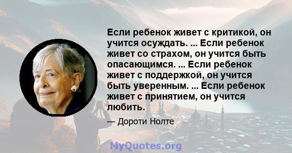 Если ребенок живет с критикой, он учится осуждать. ... Если ребенок живет со страхом, он учится быть опасающимся. ... Если ребенок живет с поддержкой, он учится быть уверенным. ... Если ребенок живет с принятием, он