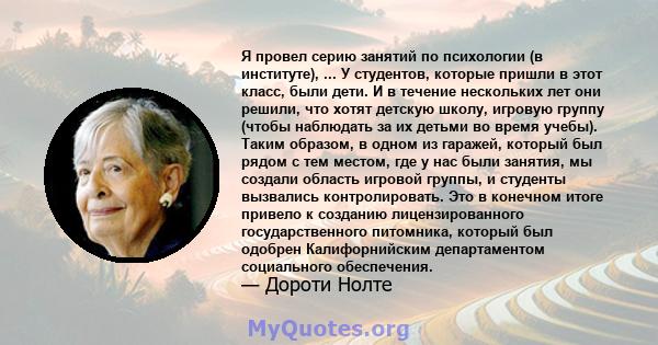 Я провел серию занятий по психологии (в институте), ... У студентов, которые пришли в этот класс, были дети. И в течение нескольких лет они решили, что хотят детскую школу, игровую группу (чтобы наблюдать за их детьми