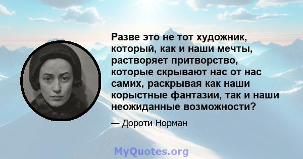 Разве это не тот художник, который, как и наши мечты, растворяет притворство, которые скрывают нас от нас самих, раскрывая как наши корыстные фантазии, так и наши неожиданные возможности?