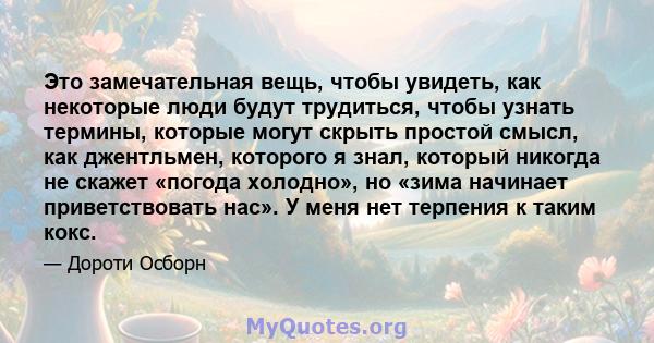 Это замечательная вещь, чтобы увидеть, как некоторые люди будут трудиться, чтобы узнать термины, которые могут скрыть простой смысл, как джентльмен, которого я знал, который никогда не скажет «погода холодно», но «зима