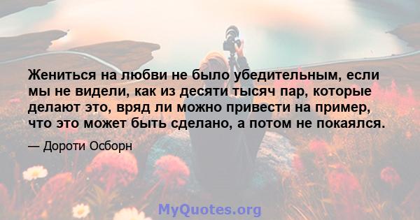 Жениться на любви не было убедительным, если мы не видели, как из десяти тысяч пар, которые делают это, вряд ли можно привести на пример, что это может быть сделано, а потом не покаялся.