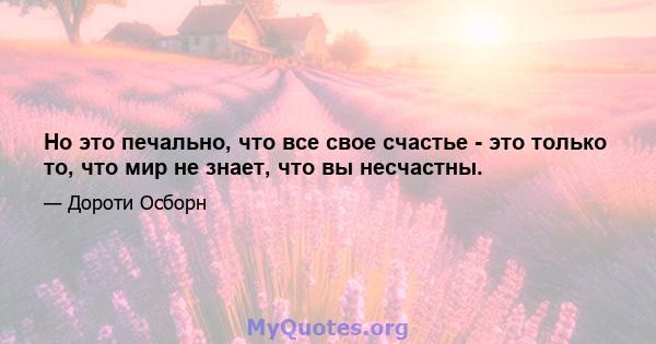 Но это печально, что все свое счастье - это только то, что мир не знает, что вы несчастны.