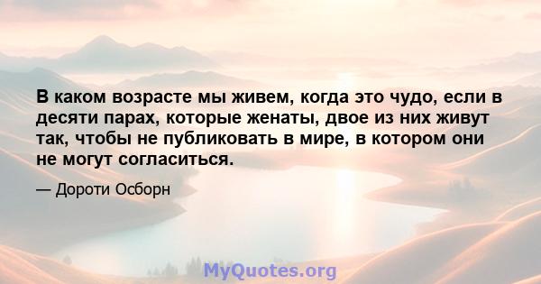 В каком возрасте мы живем, когда это чудо, если в десяти парах, которые женаты, двое из них живут так, чтобы не публиковать в мире, в котором они не могут согласиться.