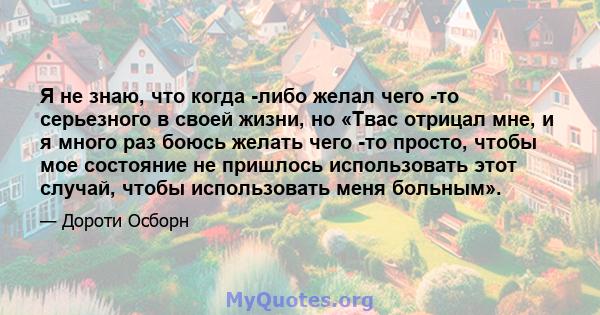 Я не знаю, что когда -либо желал чего -то серьезного в своей жизни, но «Твас отрицал мне, и я много раз боюсь желать чего -то просто, чтобы мое состояние не пришлось использовать этот случай, чтобы использовать меня