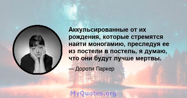 Аккульсированные от их рождения, которые стремятся найти моногамию, преследуя ее из постели в постель, я думаю, что они будут лучше мертвы.