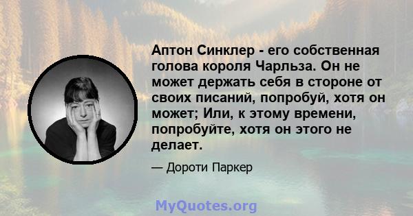 Аптон Синклер - его собственная голова короля Чарльза. Он не может держать себя в стороне от своих писаний, попробуй, хотя он может; Или, к этому времени, попробуйте, хотя он этого не делает.