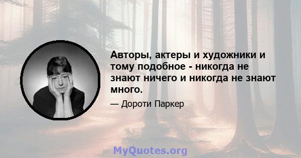 Авторы, актеры и художники и тому подобное - никогда не знают ничего и никогда не знают много.