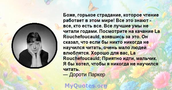 Боже, горькое страдание, которое чтение работает в этом мире! Все это знают - все, кто есть все. Все лучшие умы не читали годами. Посмотрите на качание La Rouchefoucauld, взявшись за это. Он сказал, что если бы никто