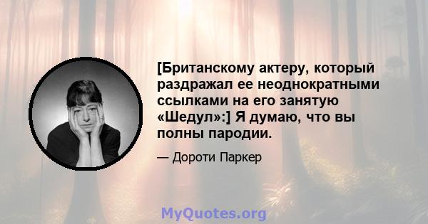 [Британскому актеру, который раздражал ее неоднократными ссылками на его занятую «Шедул»:] Я думаю, что вы полны пародии.