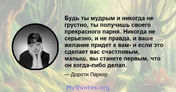 Будь ты мудрым и никогда не грустно, ты получишь своего прекрасного парня. Никогда не серьезно, и не правда, и ваше желание придет к вам- и если это сделает вас счастливым, малыш, вы станете первым, что он когда-либо