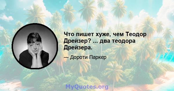 Что пишет хуже, чем Теодор Дрейзер? ... два теодора Дрейзера.