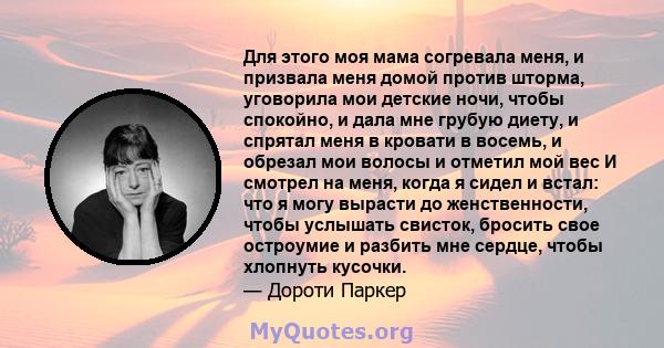 Для этого моя мама согревала меня, и призвала меня домой против шторма, уговорила мои детские ночи, чтобы спокойно, и дала мне грубую диету, и спрятал меня в кровати в восемь, и обрезал мои волосы и отметил мой вес И