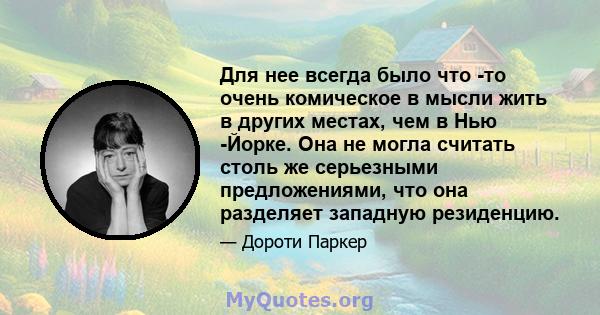 Для нее всегда было что -то очень комическое в мысли жить в других местах, чем в Нью -Йорке. Она не могла считать столь же серьезными предложениями, что она разделяет западную резиденцию.