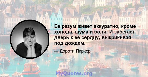 Ее разум живет аккуратно, кроме холода, шума и боли. И забегает дверь к ее сердцу, выкрикивая под дождем.