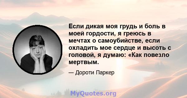 Если дикая моя грудь и боль в моей гордости, я греюсь в мечтах о самоубийстве, если охладить мое сердце и высоть с головой, я думаю: «Как повезло мертвым.