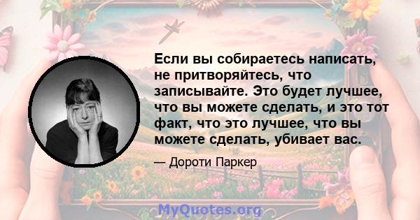 Если вы собираетесь написать, не притворяйтесь, что записывайте. Это будет лучшее, что вы можете сделать, и это тот факт, что это лучшее, что вы можете сделать, убивает вас.