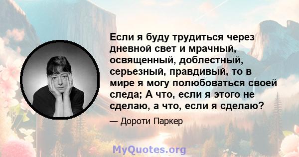 Если я буду трудиться через дневной свет и мрачный, освященный, доблестный, серьезный, правдивый, то в мире я могу полюбоваться своей следа; А что, если я этого не сделаю, а что, если я сделаю?